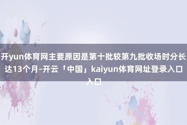 开yun体育网主要原因是第十批较第九批收场时分长达13个月-开云「中国」kaiyun体育网址登录入口