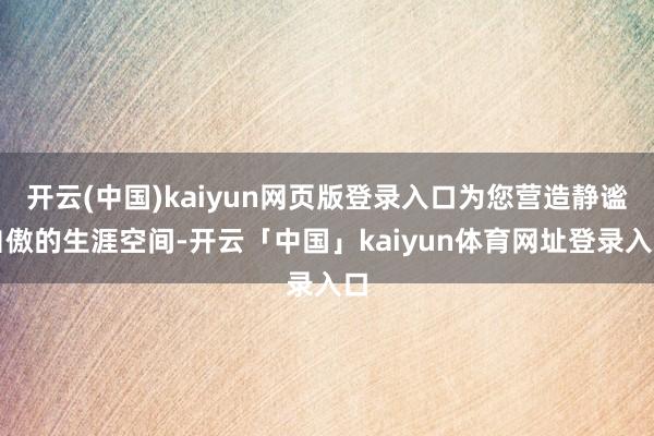 开云(中国)kaiyun网页版登录入口为您营造静谧自傲的生涯空间-开云「中国」kaiyun体育网址登录入口