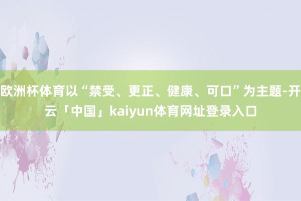 欧洲杯体育以“禁受、更正、健康、可口”为主题-开云「中国」kaiyun体育网址登录入口