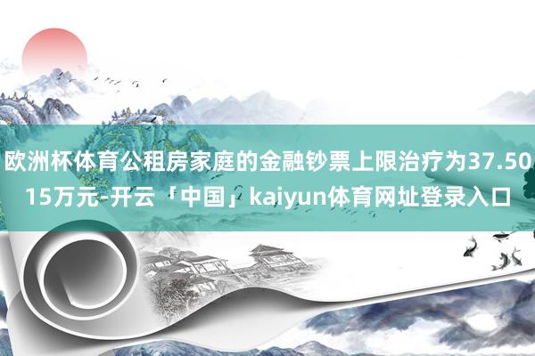 欧洲杯体育公租房家庭的金融钞票上限治疗为37.5015万元-开云「中国」kaiyun体育网址登录入口