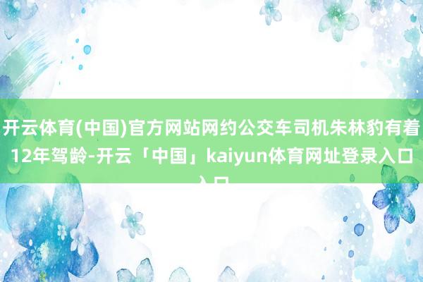 开云体育(中国)官方网站网约公交车司机朱林豹有着12年驾龄-开云「中国」kaiyun体育网址登录入口