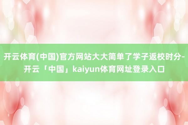 开云体育(中国)官方网站大大简单了学子返校时分-开云「中国」kaiyun体育网址登录入口